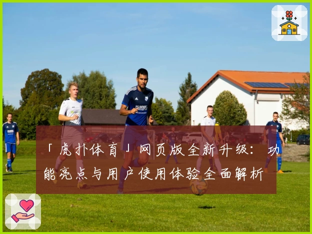 「虎扑体育」网页版全新升级：功能亮点与用户使用体验全面解析