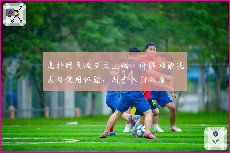 虎扑网页版正式上线，详解功能亮点与使用体验，新手入门必看