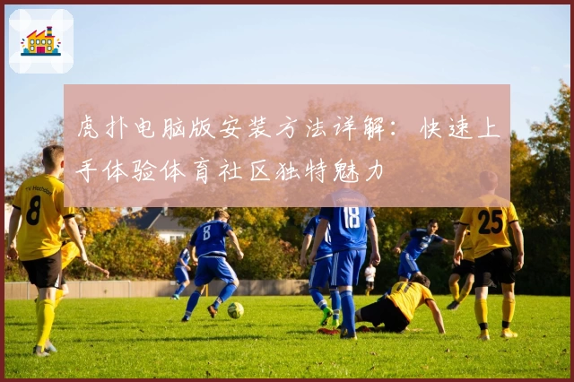 虎扑电脑版安装方法详解：快速上手体验体育社区独特魅力