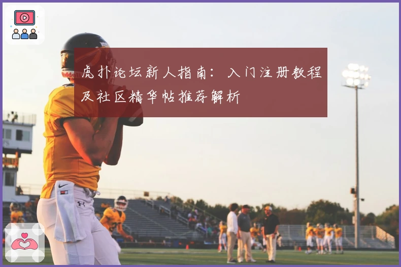 虎扑论坛新人指南：入门注册教程及社区精华帖推荐解析