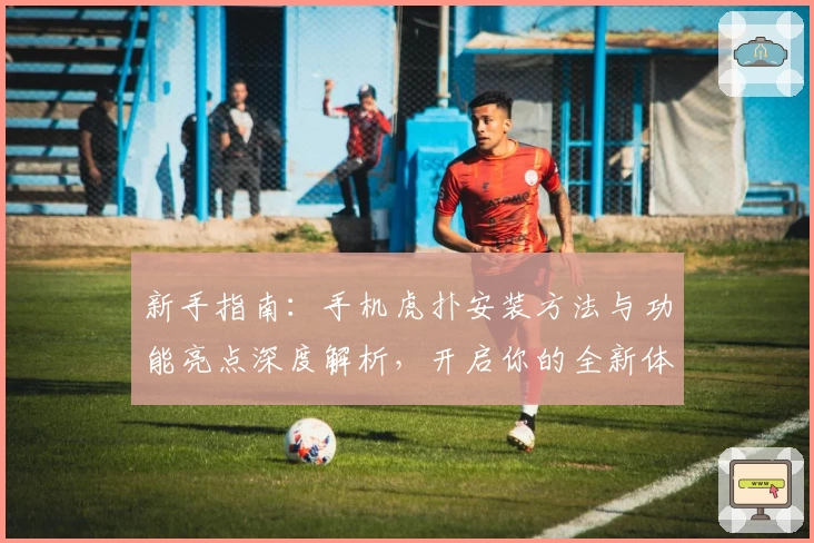 新手指南：手机虎扑安装方法与功能亮点深度解析，开启你的全新体育社区体验
