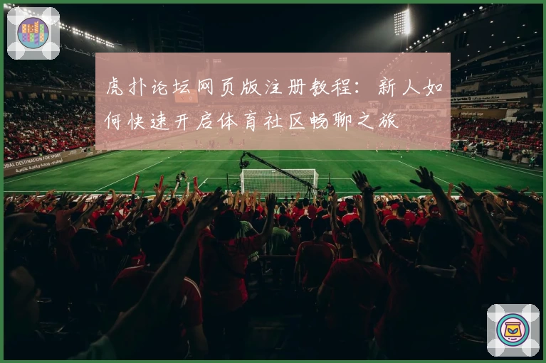 虎扑论坛网页版注册教程：新人如何快速开启体育社区畅聊之旅