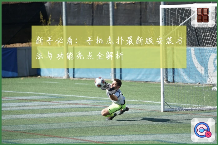 新手必看：手机虎扑最新版安装方法与功能亮点全解析