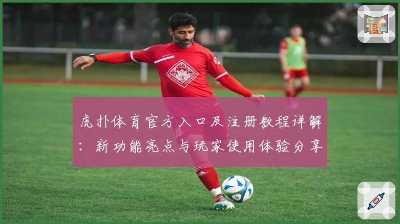 虎扑体育官方入口及注册教程详解:新功能亮点与玩家使用体验分享