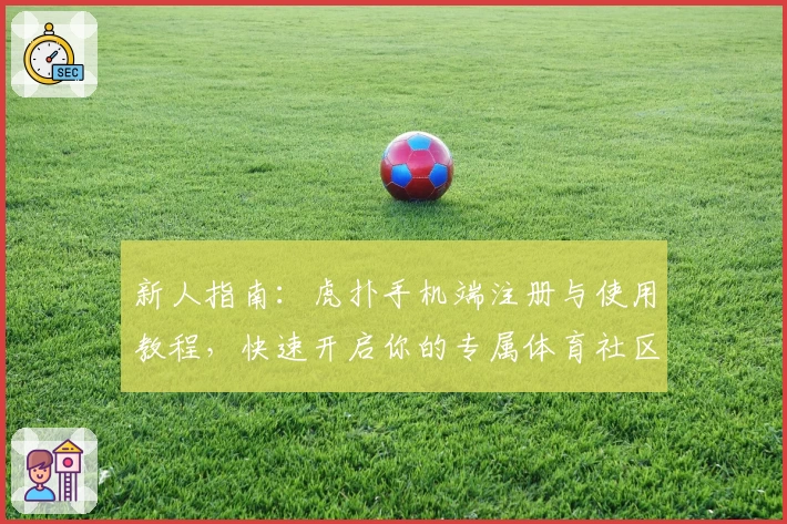 新人指南：虎扑手机端注册与使用教程，快速开启你的专属体育社区之旅