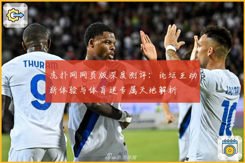 虎扑网网页版深度测评：论坛互动新体验与体育迷专属天地解析