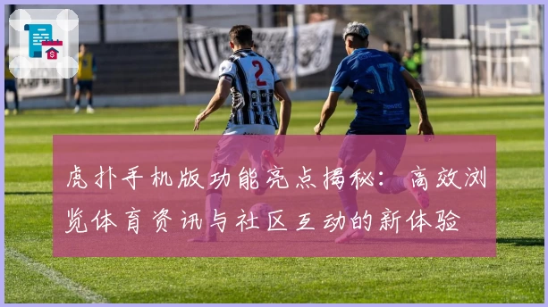虎扑手机版功能亮点揭秘：高效浏览体育资讯与社区互动的新体验