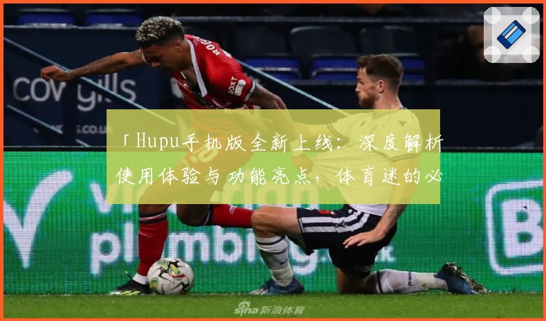 「Hupu手机版全新上线：深度解析使用体验与功能亮点，体育迷的必备神器」