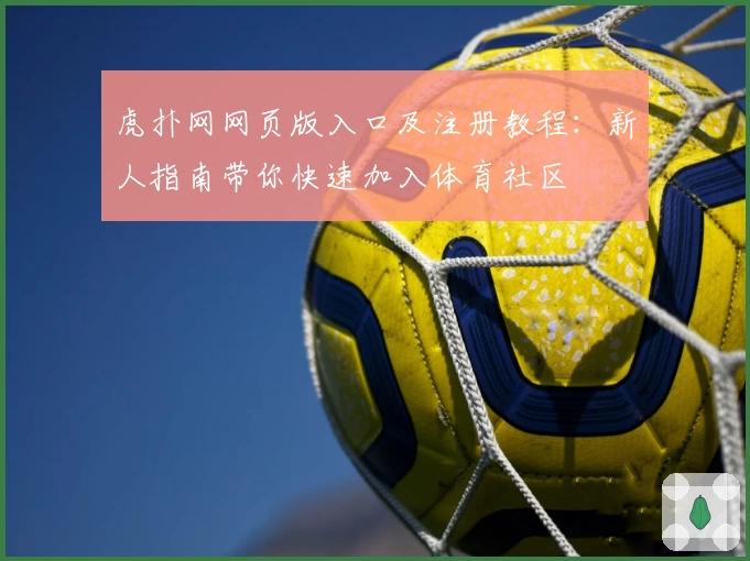 虎扑网网页版入口及注册教程：新人指南带你快速加入体育社区