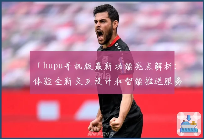 「hupu手机版最新功能亮点解析：体验全新交互设计和智能推送服务」