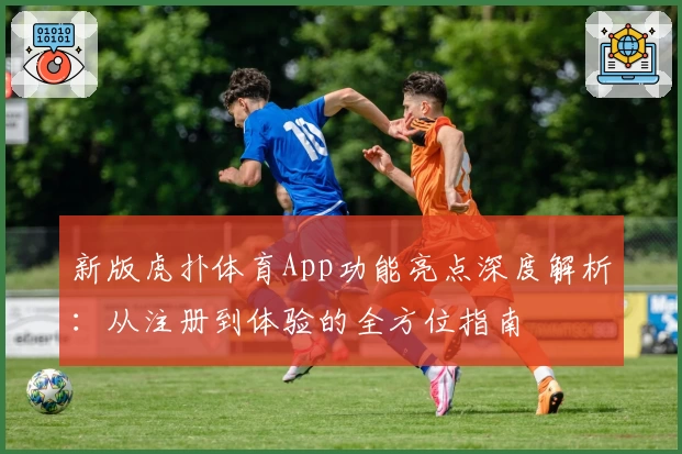 新版虎扑体育App功能亮点深度解析：从注册到体验的全方位指南
