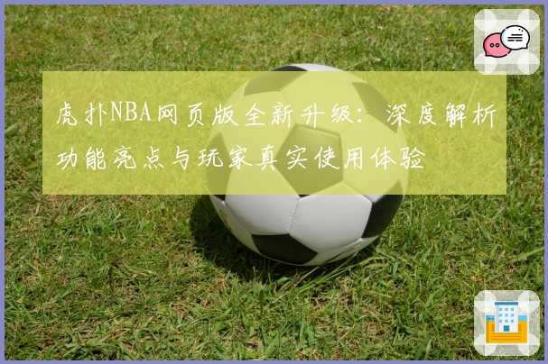 虎扑NBA网页版全新升级：深度解析功能亮点与玩家真实使用体验