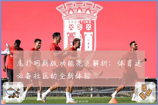 虎扑网新版功能亮点解析：体育迷必备社区的全新体验