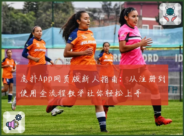 虎扑App网页版新人指南：从注册到使用全流程教学让你轻松上手