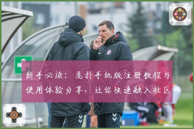 新手必读：虎扑手机版注册教程与使用体验分享，让你快速融入社区