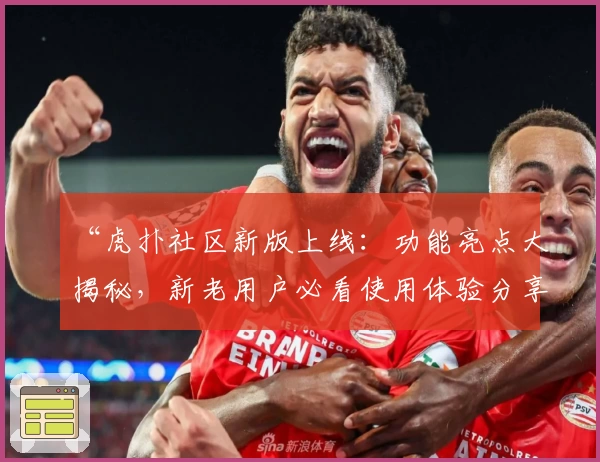“虎扑社区新版上线：功能亮点大揭秘，新老用户必看使用体验分享”