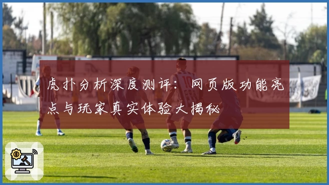 虎扑分析深度测评：网页版功能亮点与玩家真实体验大揭秘
