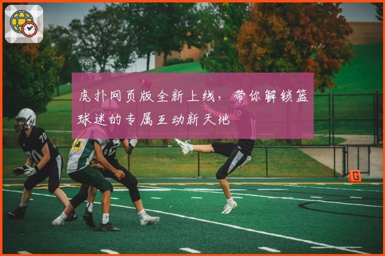 虎扑网页版全新上线，带你解锁篮球迷的专属互动新天地