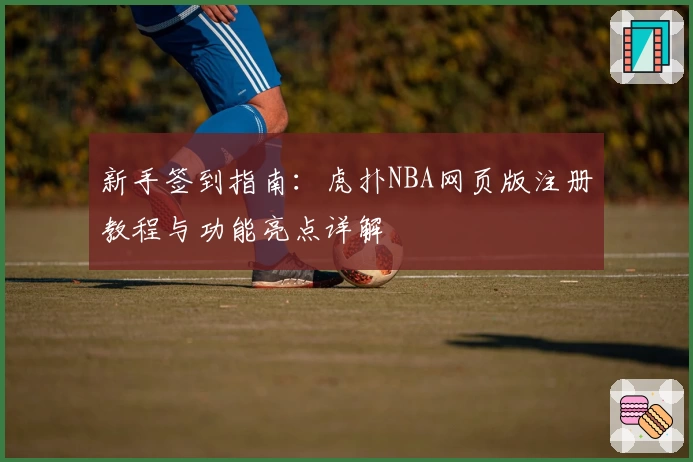 新手签到指南：虎扑NBA网页版注册教程与功能亮点详解