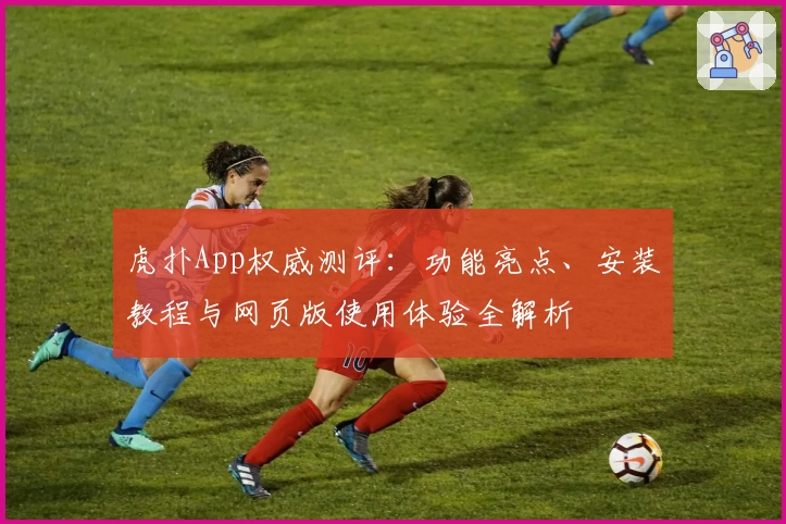 虎扑App权威测评：功能亮点、安装教程与网页版使用体验全解析