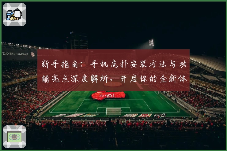 新手指南：手机虎扑安装方法与功能亮点深度解析，开启你的全新体育社区体验