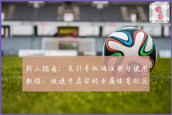 新人指南:虎扑手机端注册与使用教程,快速开启你的专属体育社区之旅