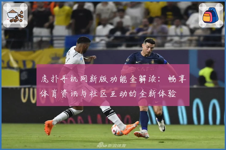 虎扑手机网新版功能全解读：畅享体育资讯与社区互动的全新体验