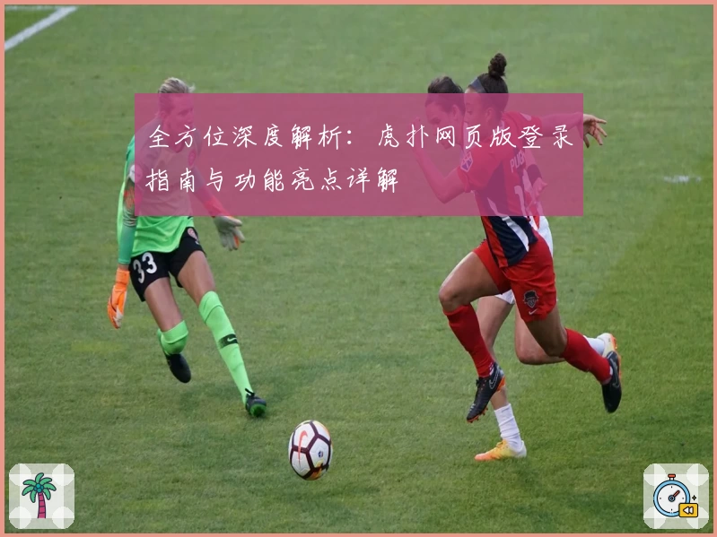 全方位深度解析：虎扑网页版登录指南与功能亮点详解