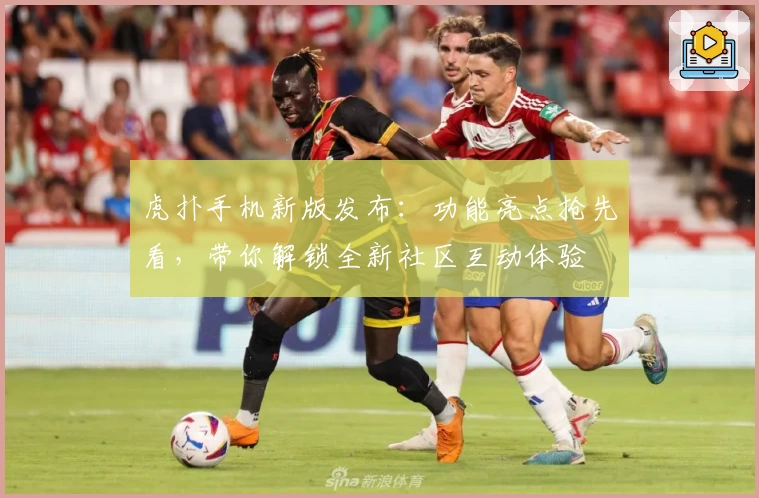 虎扑手机新版发布:功能亮点抢先看,带你解锁全新社区互动体验