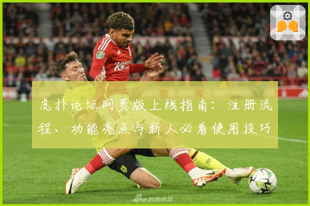 虎扑论坛网页版上线指南:注册流程、功能亮点与新人必看使用技巧揭秘
