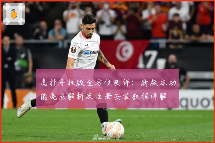 虎扑手机版全方位测评：新版本功能亮点解析及注册安装教程详解