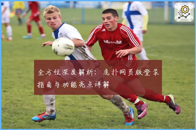 全方位深度解析：虎扑网页版登录指南与功能亮点详解