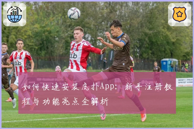如何快速安装虎扑App：新手注册教程与功能亮点全解析
