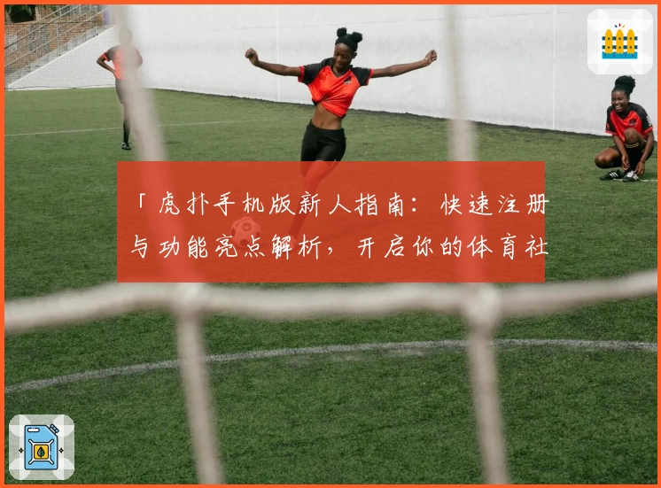 「虎扑手机版新人指南：快速注册与功能亮点解析，开启你的体育社区畅聊之旅」