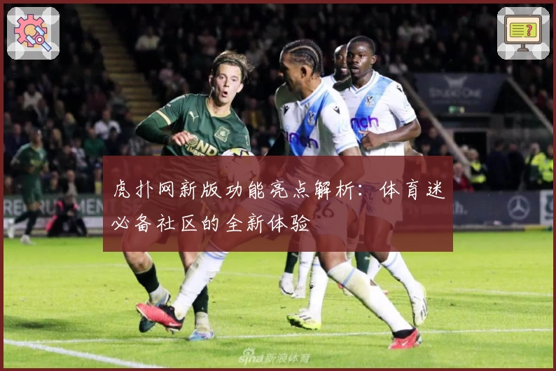 虎扑网新版功能亮点解析：体育迷必备社区的全新体验