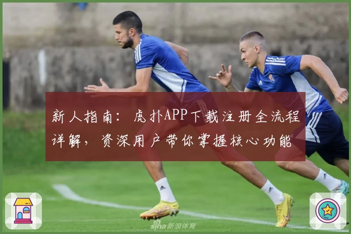 新人指南:虎扑APP下载注册全流程详解,资深用户带你掌握核心功能亮点