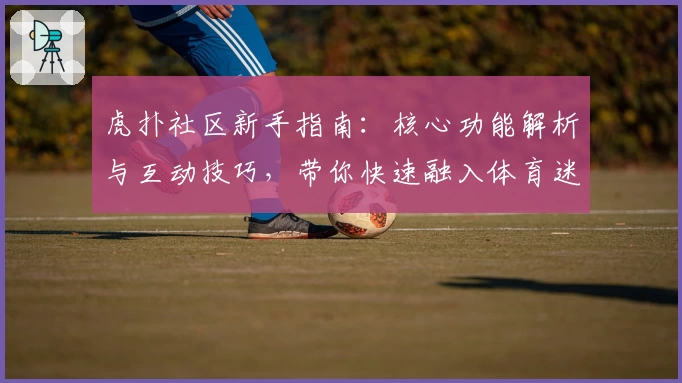 虎扑社区新手指南：核心功能解析与互动技巧，带你快速融入体育迷交流阵地