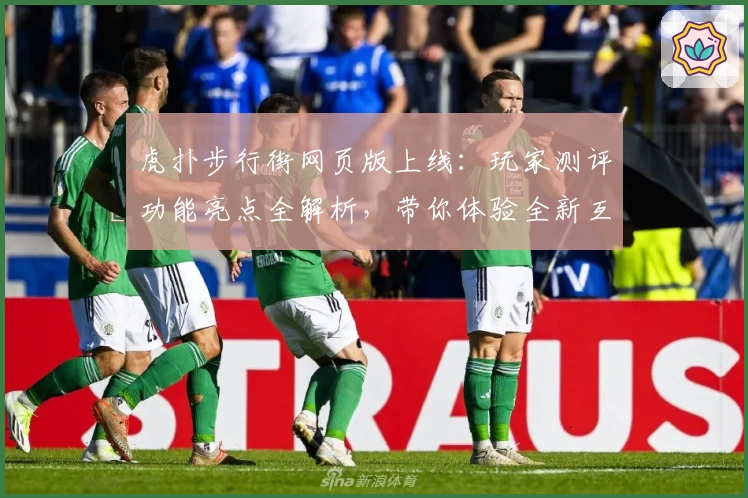 虎扑步行街网页版上线：玩家测评功能亮点全解析，带你体验全新互动社区