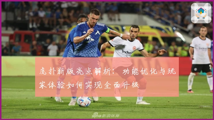 虎扑新版亮点解析:功能优化与玩家体验如何实现全面升级