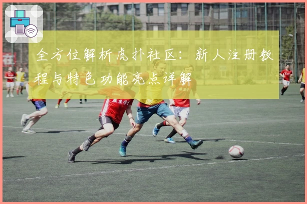 全方位解析虎扑社区：新人注册教程与特色功能亮点详解