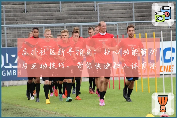 虎扑社区新手指南：核心功能解析与互动技巧，带你快速融入体育迷交流阵地