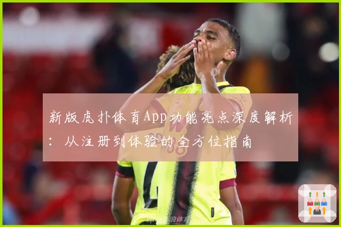 新版虎扑体育App功能亮点深度解析：从注册到体验的全方位指南