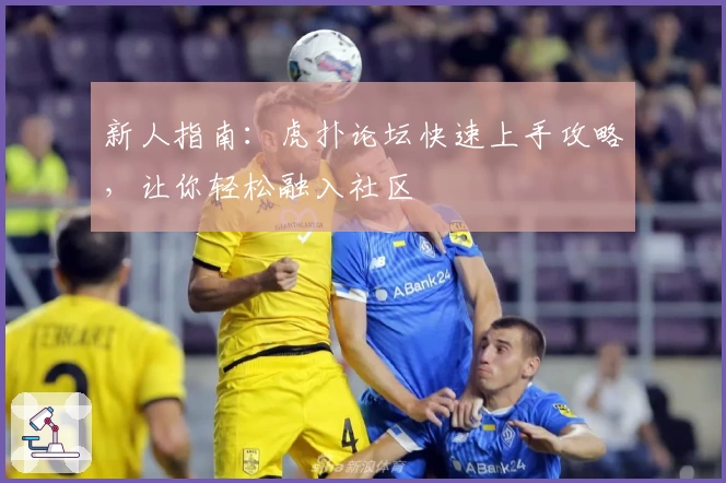 新人指南：虎扑论坛快速上手攻略，让你轻松融入社区