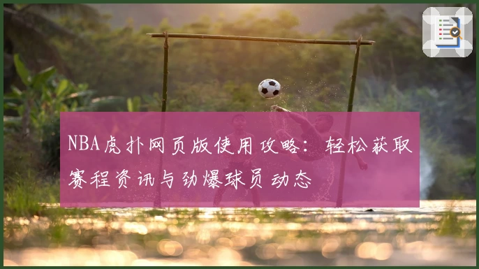 NBA虎扑网页版使用攻略：轻松获取赛程资讯与劲爆球员动态