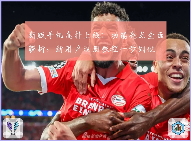新版手机虎扑上线：功能亮点全面解析，新用户注册教程一步到位