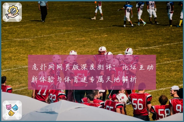虎扑网网页版深度测评：论坛互动新体验与体育迷专属天地解析
