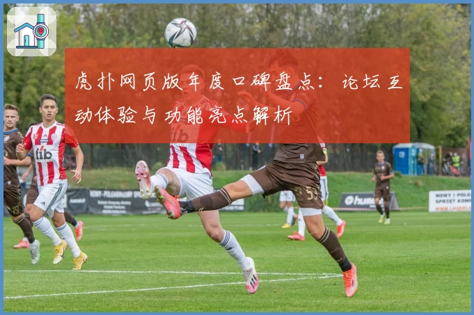 虎扑网页版年度口碑盘点：论坛互动体验与功能亮点解析