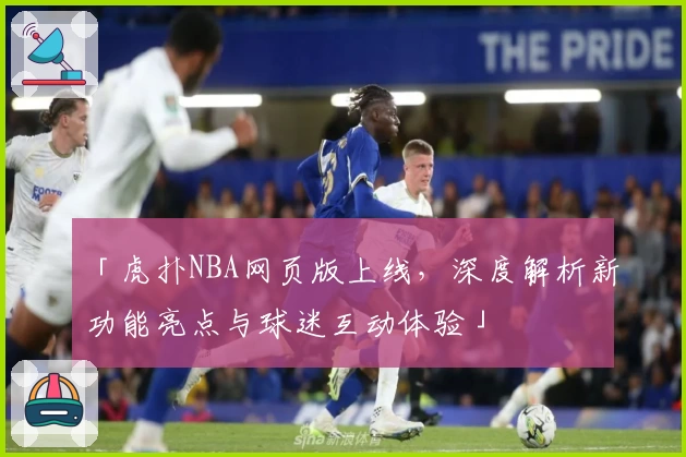 「虎扑NBA网页版上线，深度解析新功能亮点与球迷互动体验」