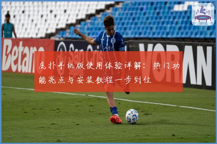 虎扑手机版使用体验详解：热门功能亮点与安装教程一步到位