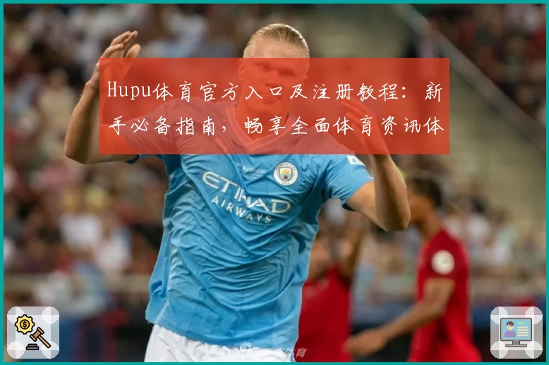 Hupu体育官方入口及注册教程：新手必备指南，畅享全面体育资讯体验
